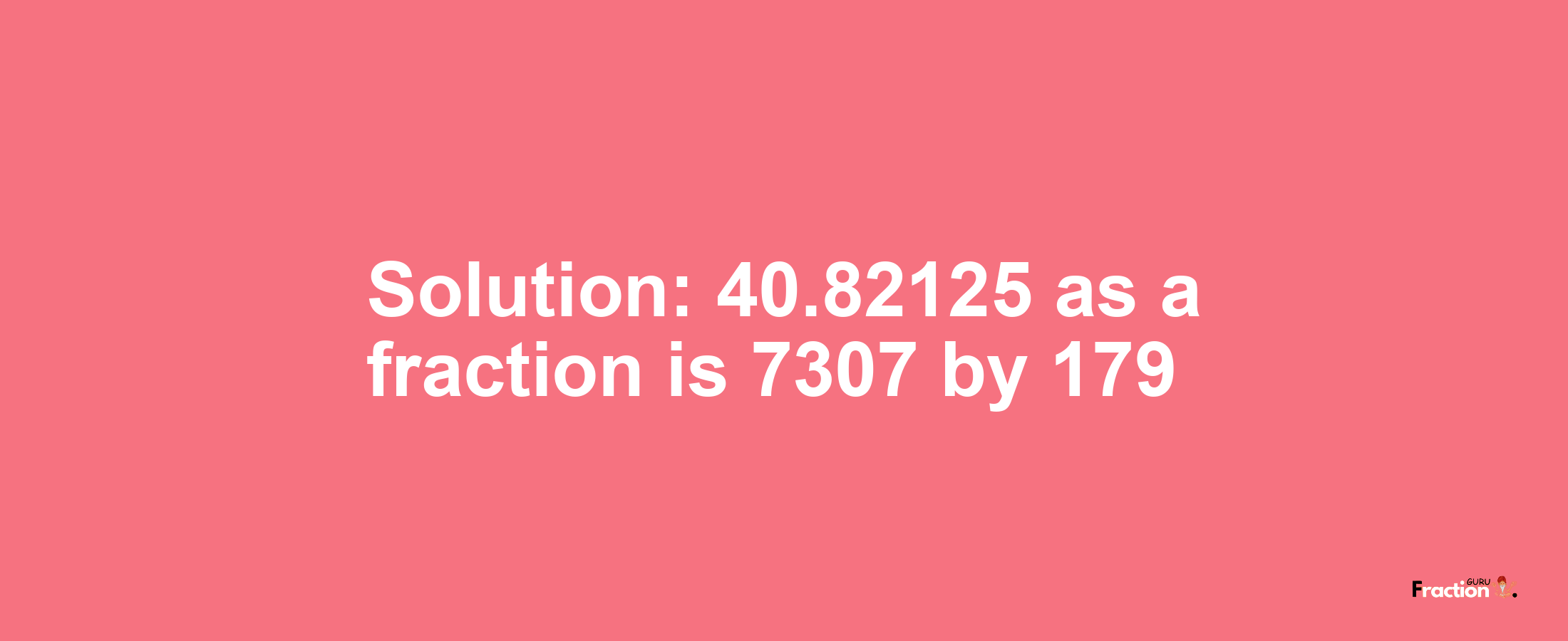 Solution:40.82125 as a fraction is 7307/179